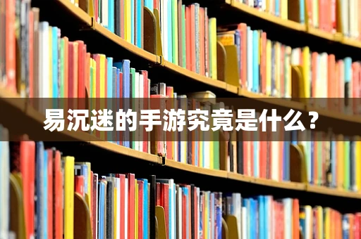 易沉迷的手游究竟是什么？