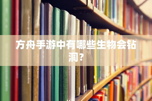 方舟手游中有哪些生物会钻洞？
