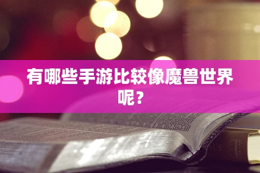 有哪些手游比较像魔兽世界呢？