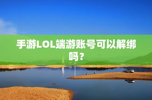 手游LOL端游账号可以解绑吗？