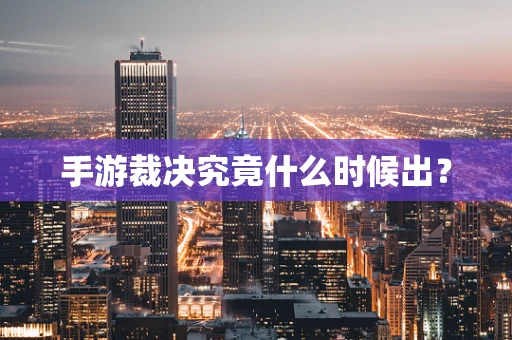 手游裁决究竟什么时候出？