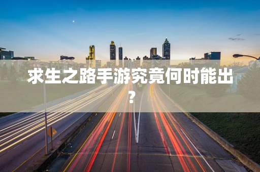 求生之路手游究竟何时能出？
