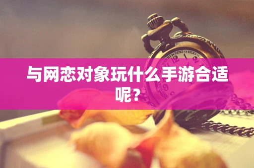 与网恋对象玩什么手游合适呢？