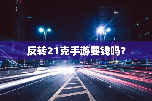反转21克手游要钱吗？