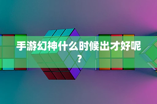 手游幻神什么时候出才好呢？