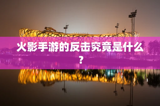 火影手游的反击究竟是什么？