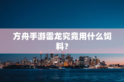 方舟手游雷龙究竟用什么饲料？
