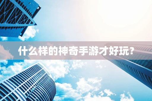 什么样的神奇手游才好玩？