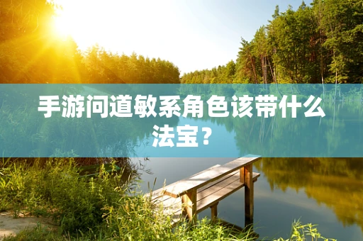 手游问道敏系角色该带什么法宝？