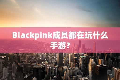 Blackpink成员都在玩什么手游？