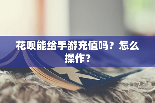 花呗能给手游充值吗？怎么操作？