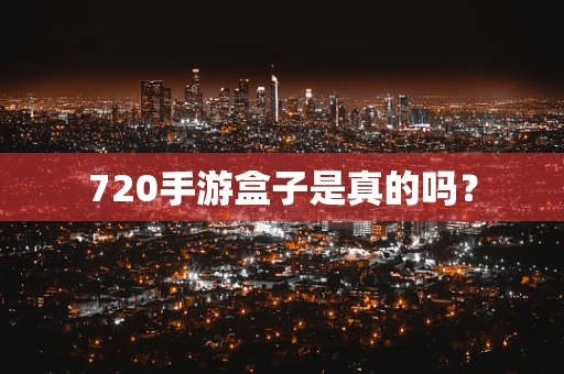 720手游盒子是真的吗？