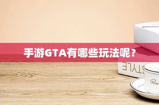 手游GTA有哪些玩法呢？