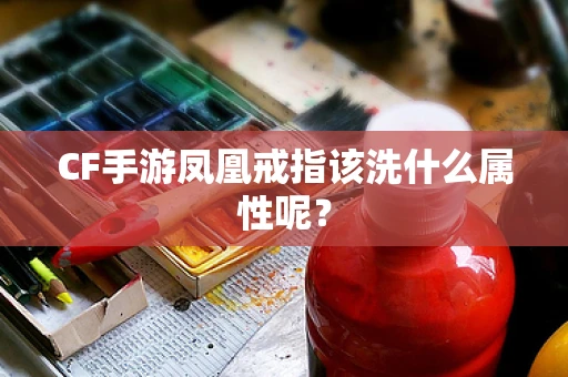 CF手游凤凰戒指该洗什么属性呢？