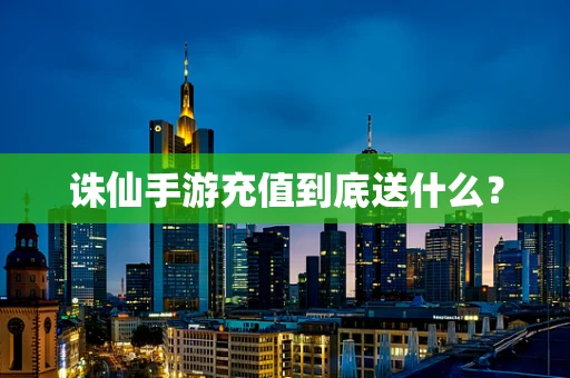 诛仙手游充值到底送什么？
