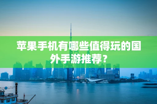 苹果手机有哪些值得玩的国外手游推荐？