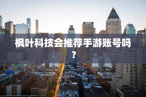 枫叶科技会推荐手游账号吗？