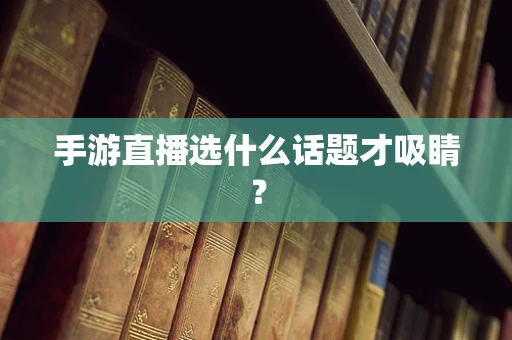 手游直播选什么话题才吸睛？