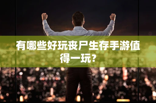 有哪些好玩丧尸生存手游值得一玩？
