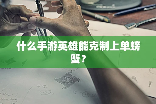 什么手游英雄能克制上单螃蟹？