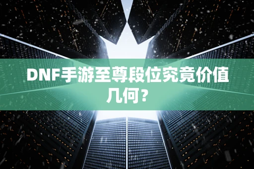 DNF手游至尊段位究竟价值几何？