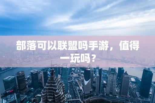 部落可以联盟吗手游，值得一玩吗？