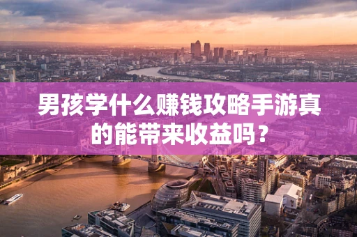 男孩学什么赚钱攻略手游真的能带来收益吗？