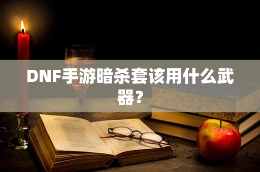 DNF手游暗杀套该用什么武器？