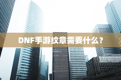 DNF手游纹章需要什么？