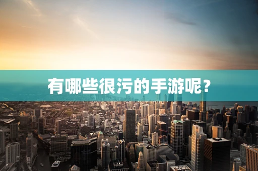 有哪些很污的手游呢？