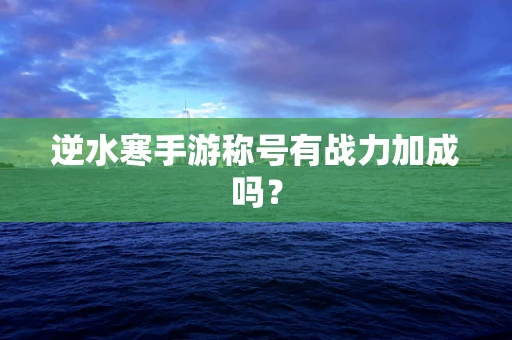 逆水寒手游称号有战力加成吗？