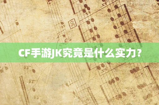 CF手游JK究竟是什么实力？