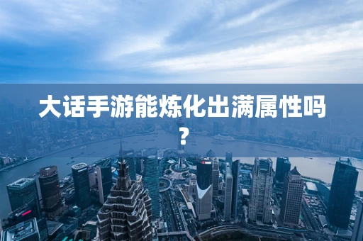 大话手游能炼化出满属性吗？