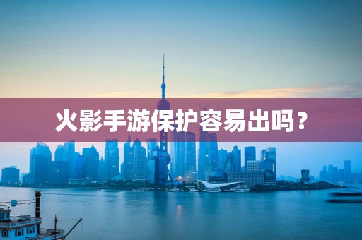 火影手游保护容易出吗？