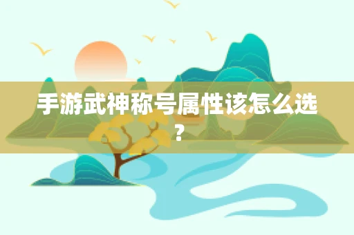 手游武神称号属性该怎么选？