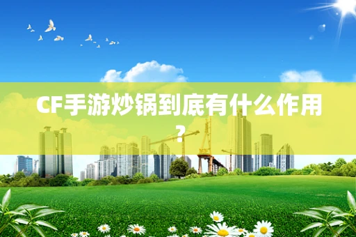 CF手游炒锅到底有什么作用？