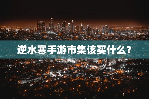 逆水寒手游市集该买什么？