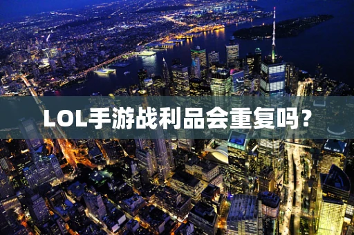 LOL手游战利品会重复吗？