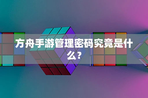 方舟手游管理密码究竟是什么？