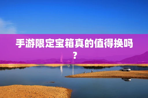手游限定宝箱真的值得换吗？