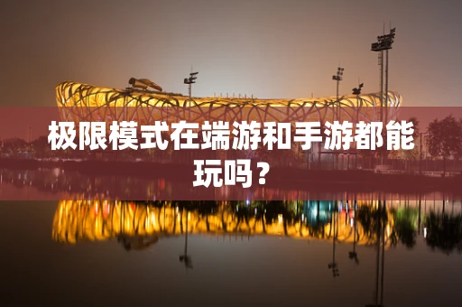 极限模式在端游和手游都能玩吗？