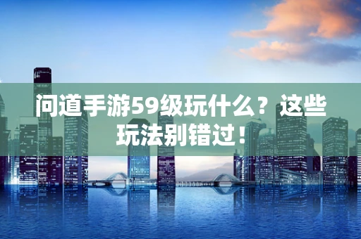 问道手游59级玩什么？这些玩法别错过！