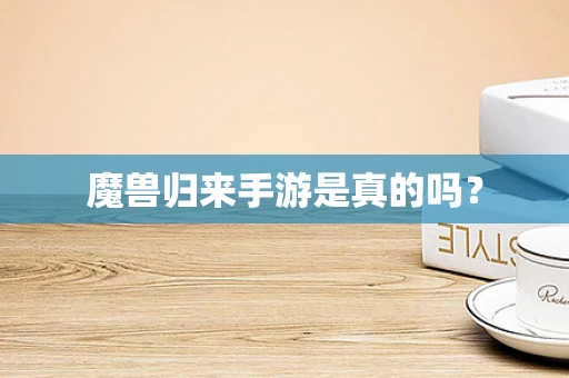 魔兽归来手游是真的吗？