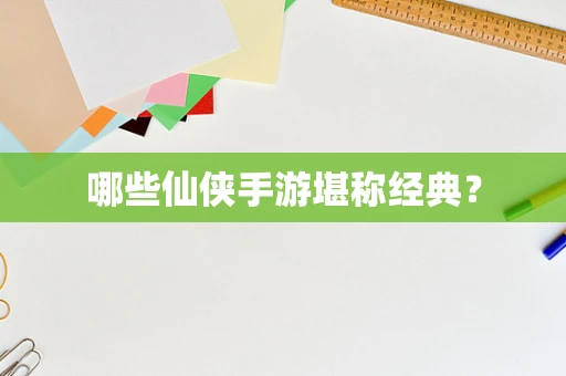 哪些仙侠手游堪称经典？