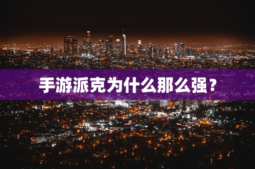 手游派克为什么那么强？