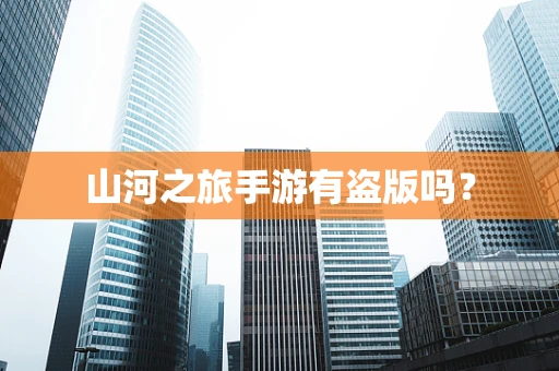 山河之旅手游有盗版吗？