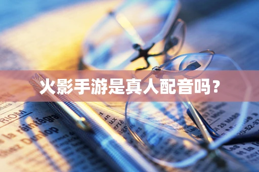 火影手游是真人配音吗？