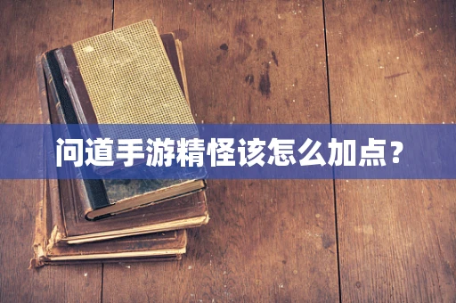 问道手游精怪该怎么加点？