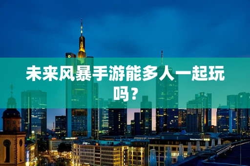 未来风暴手游能多人一起玩吗？