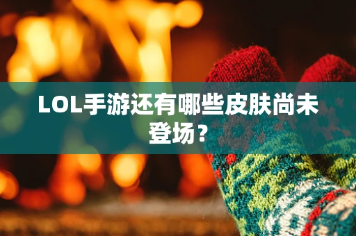 LOL手游还有哪些皮肤尚未登场？